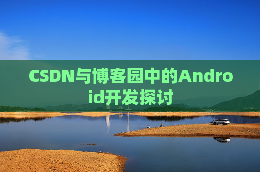CSDN与博客园中的Android开发探讨