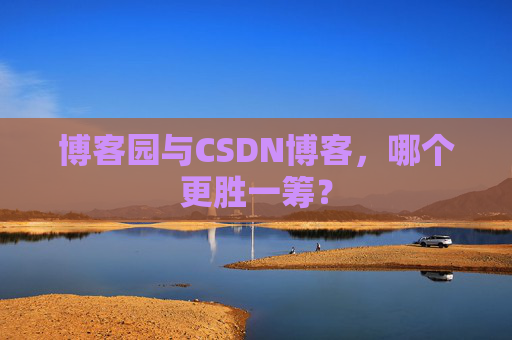 博客园与CSDN博客，哪个更胜一筹？